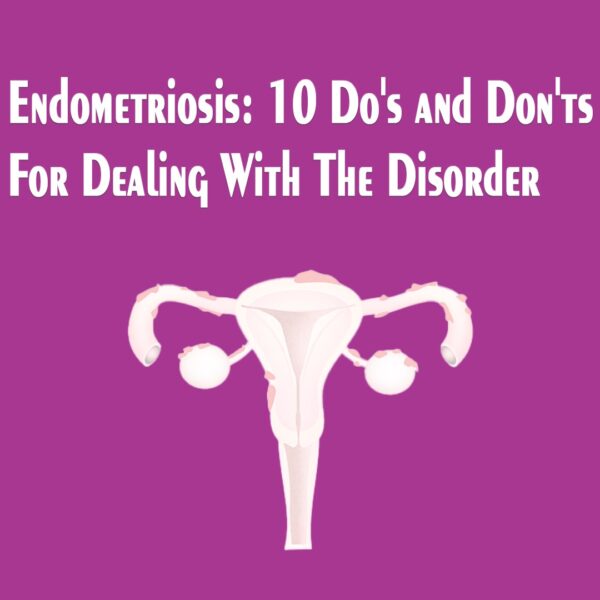 Endometriosis: 10 Do’s and Don’ts For Dealing With The Disorder